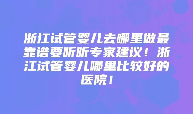 浙江试管婴儿去哪里做最靠谱要听听专家建议!浙江试管婴儿哪里比较好的医院!