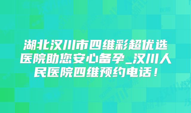 湖北汉川市四维彩超优选医院助您安心备孕_汉川人民医院四维预约电话!