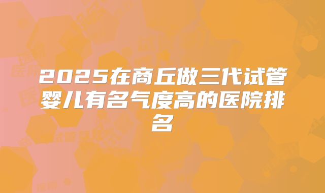2025在商丘做三代试管婴儿有名气度高的医院排名