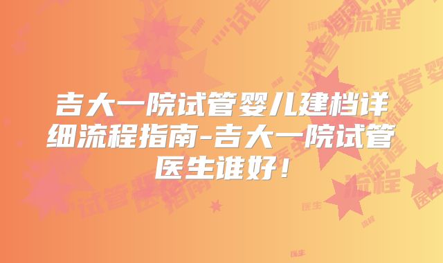 吉大一院试管婴儿建档详细流程指南-吉大一院试管医生谁好！