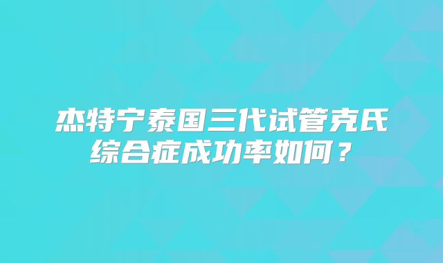 杰特宁泰国三代试管克氏综合症成功率如何？