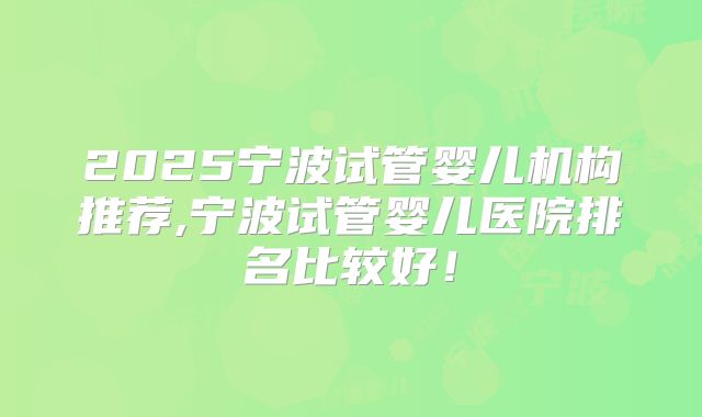 2025宁波试管婴儿机构推荐,宁波试管婴儿医院排名比较好!