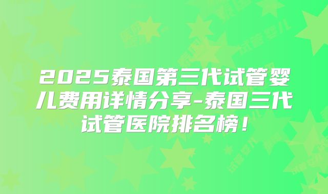 2025泰国第三代试管婴儿费用详情分享-泰国三代试管医院排名榜！