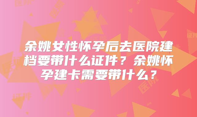 余姚女性怀孕后去医院建档要带什么证件？余姚怀孕建卡需要带什么？