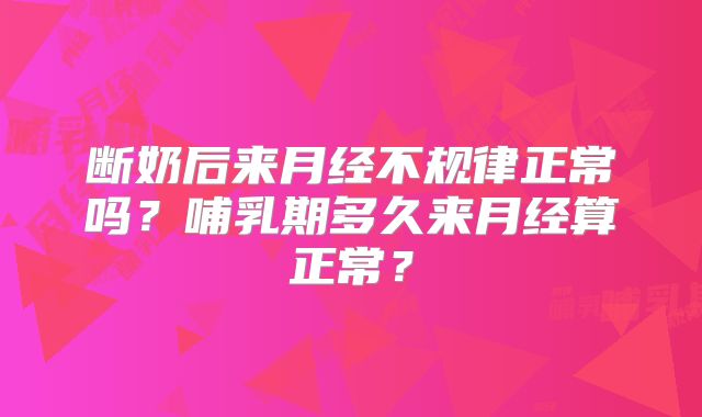 断奶后来月经不规律正常吗？哺乳期多久来月经算正常？