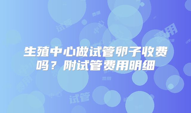 生殖中心做试管卵子收费吗？附试管费用明细