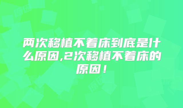 两次移植不着床到底是什么原因,2次移植不着床的原因!