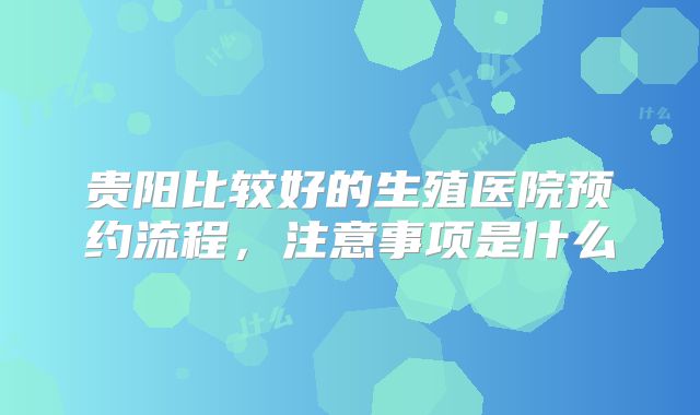 贵阳比较好的生殖医院预约流程,注意事项是什么