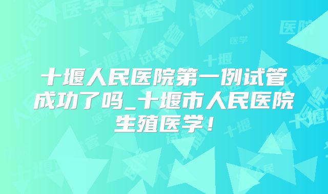 十堰人民医院第一例试管成功了吗_十堰市人民医院生殖医学!