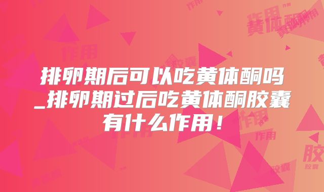 排卵期后可以吃黄体酮吗_排卵期过后吃黄体酮胶囊有什么作用!