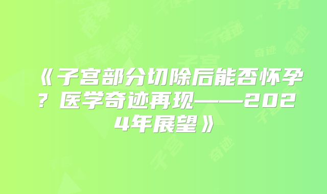 《子宫部分切除后能否怀孕？医学奇迹再现——2024年展望》