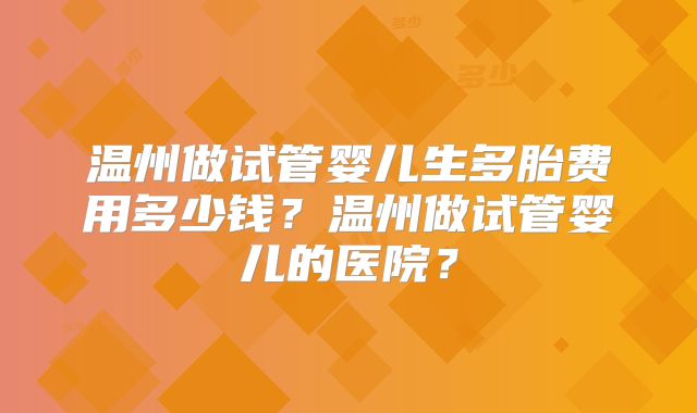 温州做试管婴儿生多胎费用多少钱?温州做试管婴儿的医院?