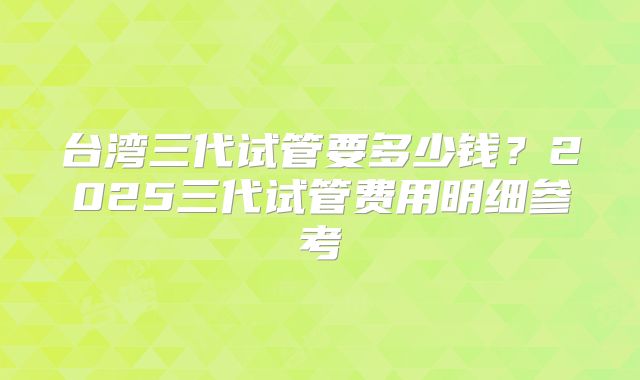 台湾三代试管要多少钱？2025三代试管费用明细参考