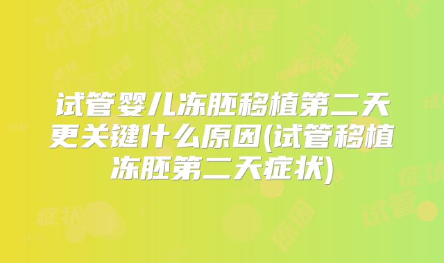 试管婴儿冻胚移植第二天更关键什么原因(试管移植冻胚第二天症状)