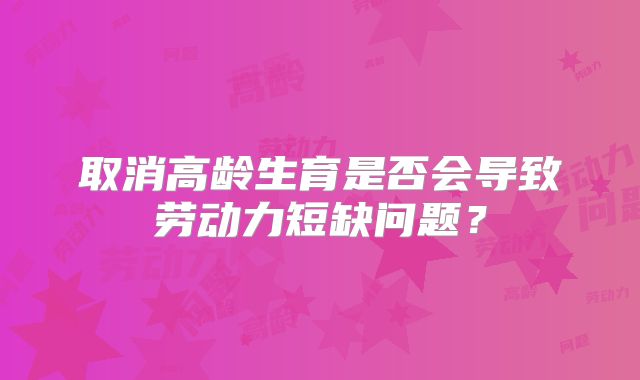 取消高龄生育是否会导致劳动力短缺问题?