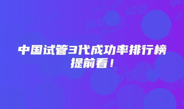 中国试管3代成功率排行榜提前看！