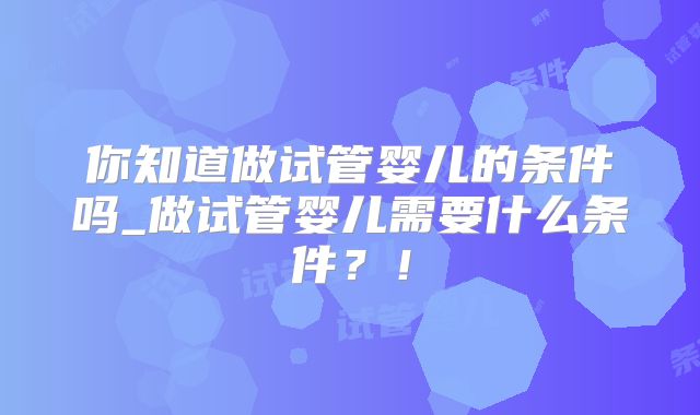 你知道做试管婴儿的条件吗_做试管婴儿需要什么条件？！