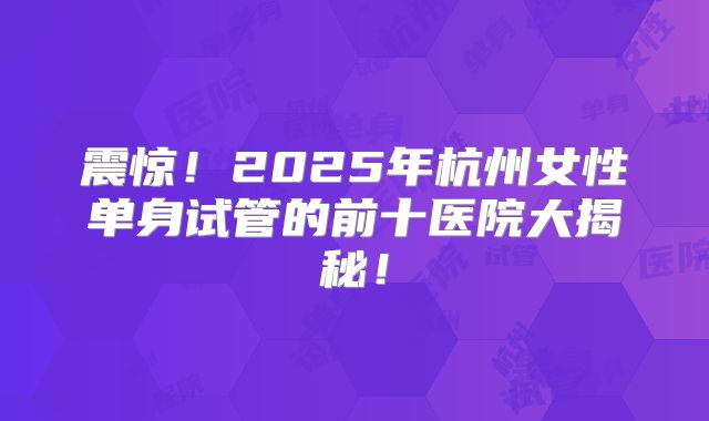 震惊!2025年杭州女性单身试管的前十医院大揭秘!