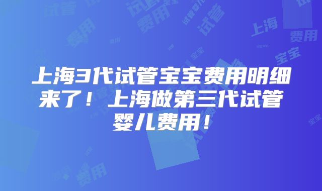 上海3代试管宝宝费用明细来了!上海做第三代试管婴儿费用!