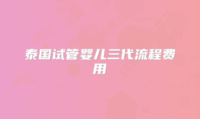 泰国试管婴儿三代流程费用
