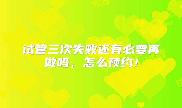 试管三次失败还有必要再做吗，怎么预约！