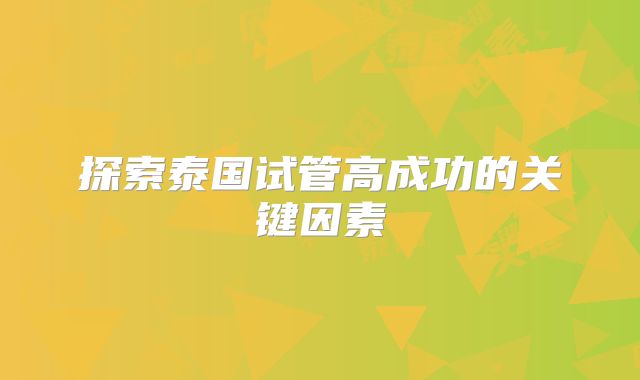 探索泰国试管高成功的关键因素