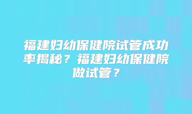 福建妇幼保健院试管成功率揭秘？福建妇幼保健院做试管？