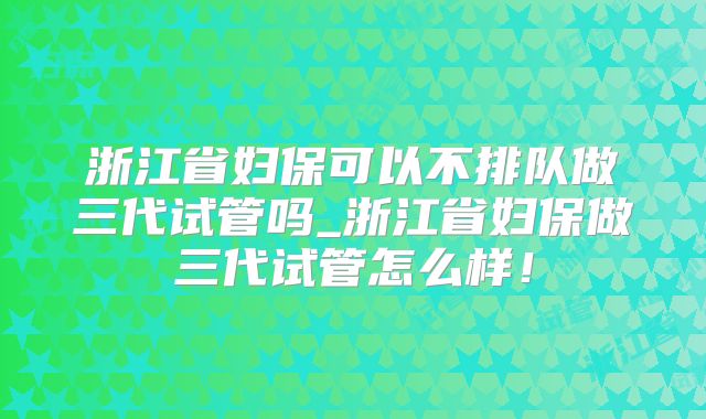 浙江省妇保可以不排队做三代试管吗_浙江省妇保做三代试管怎么样!