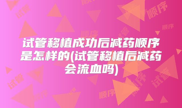 试管移植成功后减药顺序是怎样的(试管移植后减药会流血吗)