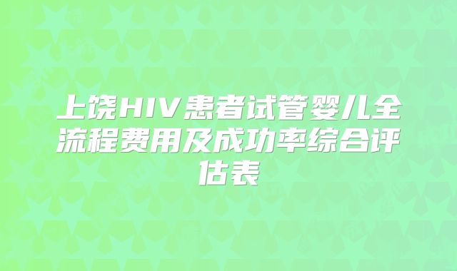 上饶HIV患者试管婴儿全流程费用及成功率综合评估表