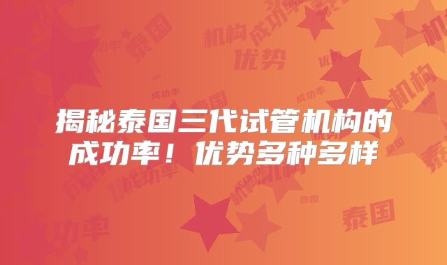 揭秘泰国三代试管机构的成功率！优势多种多样