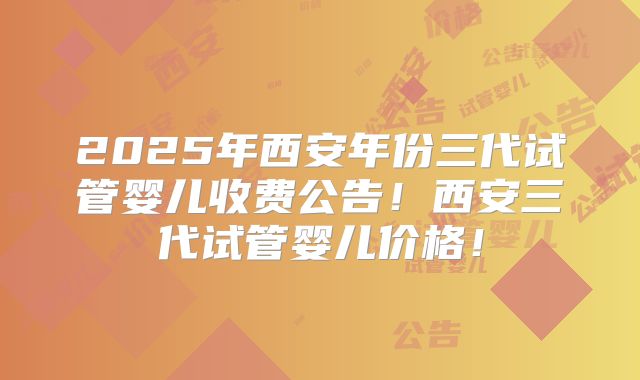 2025年西安年份三代试管婴儿收费公告!西安三代试管婴儿价格!