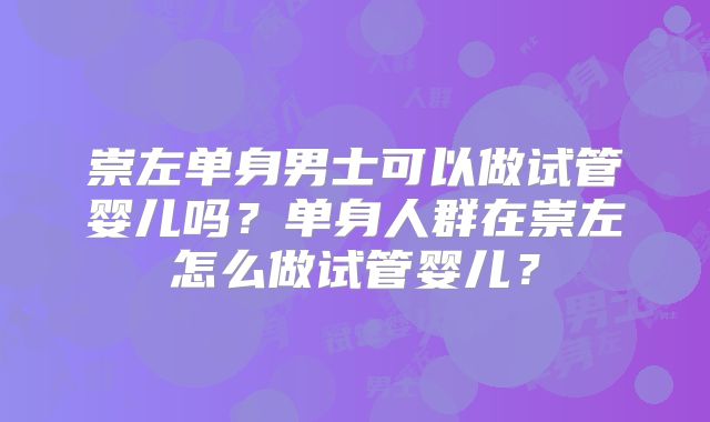 崇左单身男士可以做试管婴儿吗?单身人群在崇左怎么做试管婴儿?