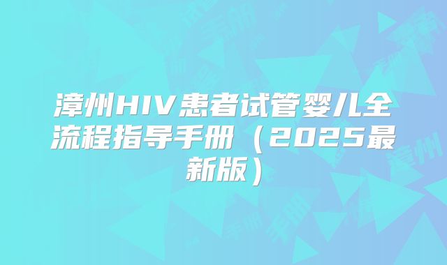 漳州HIV患者试管婴儿全流程指导手册（2025最新版）