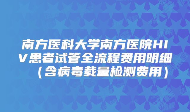 南方医科大学南方医院HIV患者试管全流程费用明细(含病毒载量检测费用)