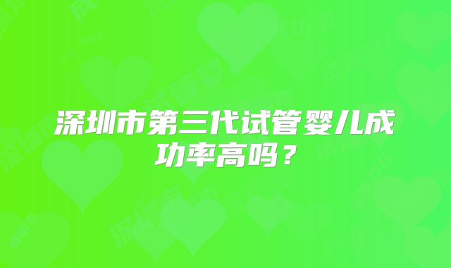 深圳市第三代试管婴儿成功率高吗？