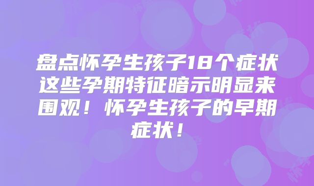 盘点怀孕生孩子18个症状这些孕期特征暗示明显来围观！怀孕生孩子的早期症状！