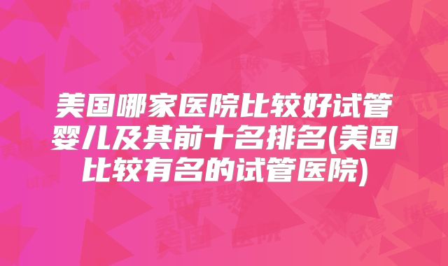 美国哪家医院比较好试管婴儿及其前十名排名(美国比较有名的试管医院)