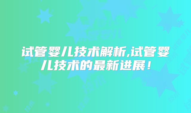 试管婴儿技术解析,试管婴儿技术的最新进展！