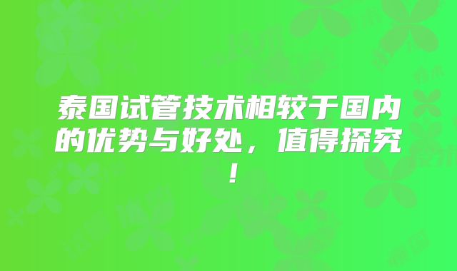 泰国试管技术相较于国内的优势与好处，值得探究！