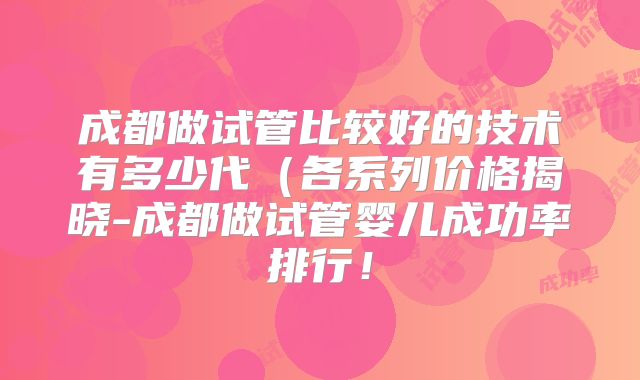 成都做试管比较好的技术有多少代(各系列价格揭晓-成都做试管婴儿成功率排行!