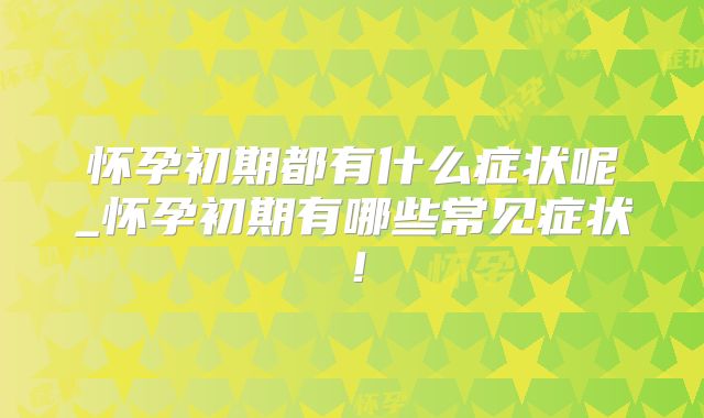 怀孕初期都有什么症状呢_怀孕初期有哪些常见症状！
