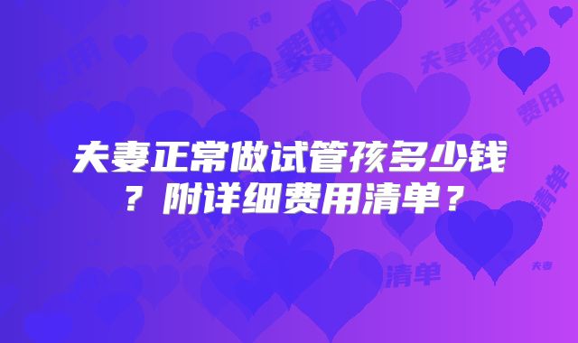 夫妻正常做试管孩多少钱?附详细费用清单?