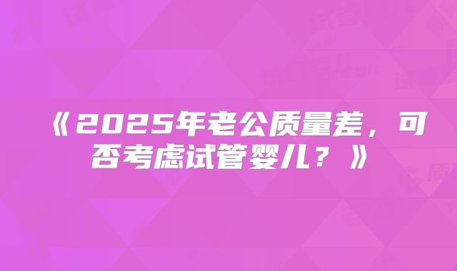 《2025年老公质量差，可否考虑试管婴儿？》