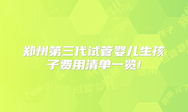 郑州第三代试管婴儿生孩子费用清单一览!