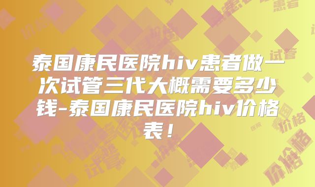 泰国康民医院hiv患者做一次试管三代大概需要多少钱-泰国康民医院hiv价格表！