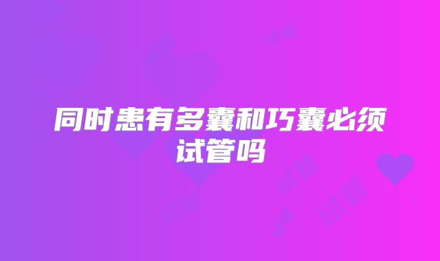 同时患有多囊和巧囊必须试管吗