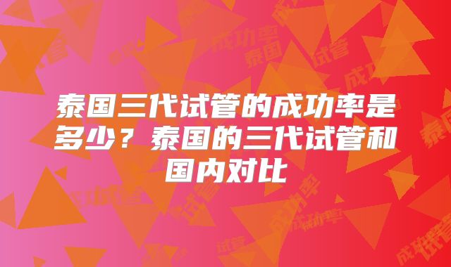 泰国三代试管的成功率是多少？泰国的三代试管和国内对比
