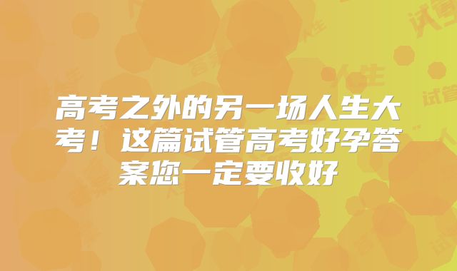 高考之外的另一场人生大考！这篇试管高考好孕答案您一定要收好