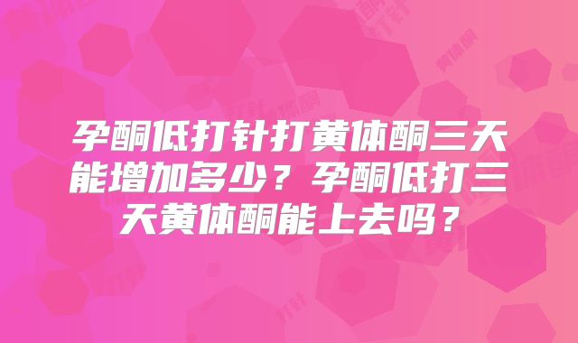 孕酮低打针打黄体酮三天能增加多少?孕酮低打三天黄体酮能上去吗?